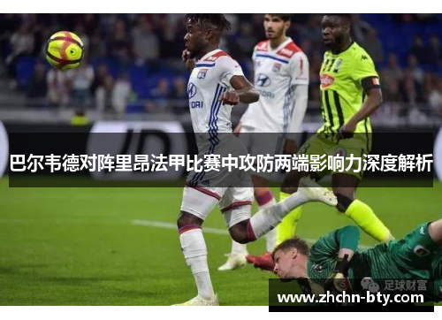 巴尔韦德对阵里昂法甲比赛中攻防两端影响力深度解析 巴尔韦德对阵里昂法甲比赛中攻防两端影响力深度解析