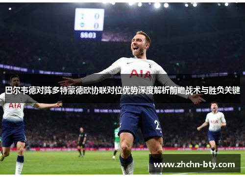 巴尔韦德对阵多特蒙德欧协联对位优势深度解析前瞻战术与胜负关键 巴尔韦德对阵多特蒙德欧协联对位优势深度解析前瞻战术与胜负关键