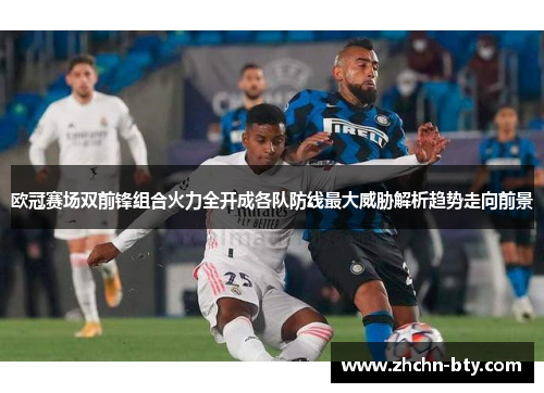 欧冠赛场双前锋组合火力全开成各队防线最大威胁解析趋势走向前景 欧冠赛场双前锋组合火力全开成各队防线最大威胁解析趋势走向前景