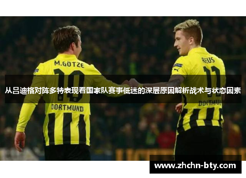 从吕迪格对阵多特表现看国家队赛事低迷的深层原因解析战术与状态因素 从吕迪格对阵多特表现看国家队赛事低迷的深层原因解析战术与状态因素