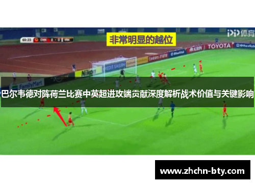 巴尔韦德对阵荷兰比赛中英超进攻端贡献深度解析战术价值与关键影响