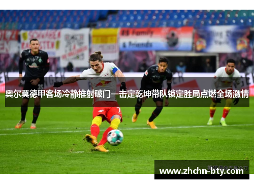 奥尔莫德甲客场冷静推射破门一击定乾坤带队锁定胜局点燃全场激情
