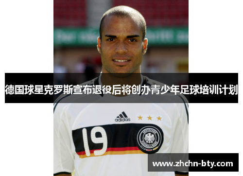 德国球星克罗斯宣布退役后将创办青少年足球培训计划 德国球星克罗斯宣布退役后将创办青少年足球培训计划