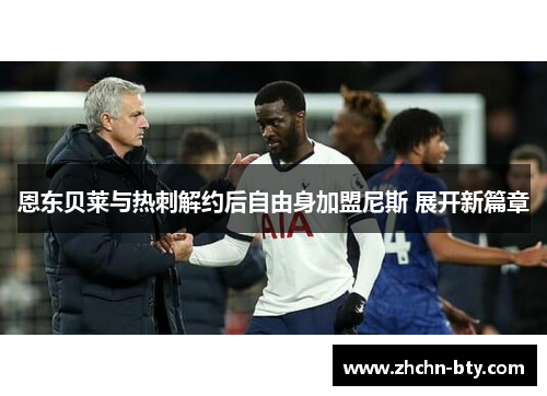 恩东贝莱与热刺解约后自由身加盟尼斯 展开新篇章 恩东贝莱与热刺解约后自由身加盟尼斯 展开新篇章