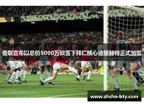 曼联宣布以总价5000万欧签下拜仁核心德里赫特正式加盟