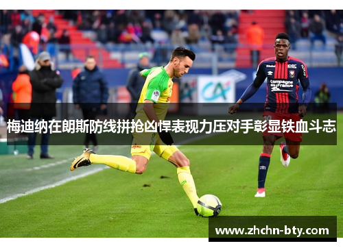 梅迪纳在朗斯防线拼抢凶悍表现力压对手彰显铁血斗志