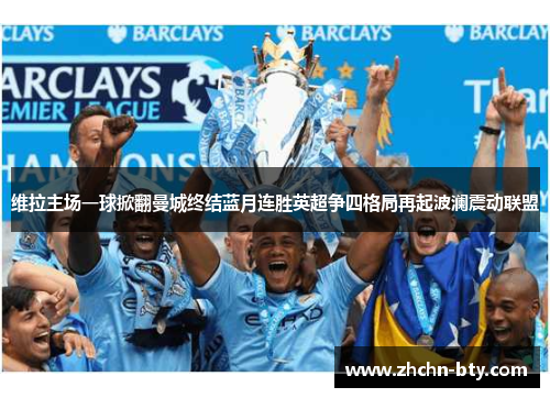 维拉主场一球掀翻曼城终结蓝月连胜英超争四格局再起波澜震动联盟 维拉主场一球掀翻曼城终结蓝月连胜英超争四格局再起波澜震动联盟