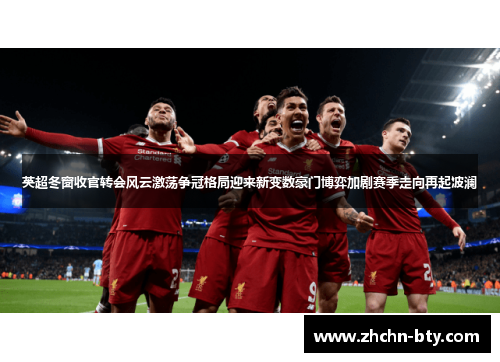 英超冬窗收官转会风云激荡争冠格局迎来新变数豪门博弈加剧赛季走向再起波澜 英超冬窗收官转会风云激荡争冠格局迎来新变数豪门博弈加剧赛季走向再起波澜