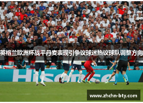 英格兰欧洲杯战平丹麦表现引争议球迷热议球队调整方向 英格兰欧洲杯战平丹麦表现引争议球迷热议球队调整方向
