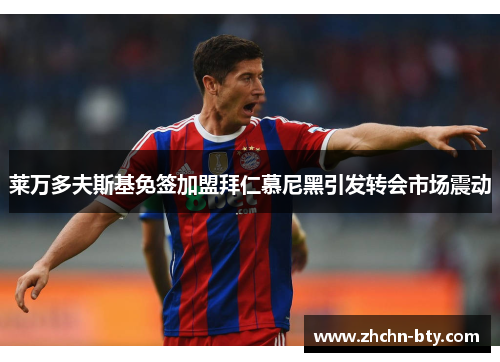 莱万多夫斯基免签加盟拜仁慕尼黑引发转会市场震动 莱万多夫斯基免签加盟拜仁慕尼黑引发转会市场震动