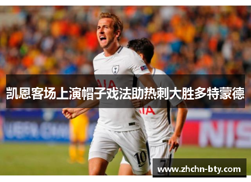 凯恩客场上演帽子戏法助热刺大胜多特蒙德 凯恩客场上演帽子戏法助热刺大胜多特蒙德
