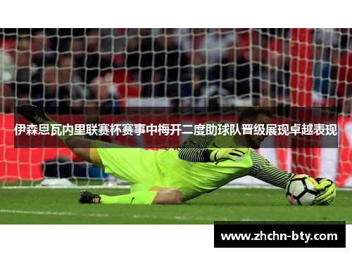 伊森恩瓦内里联赛杯赛事中梅开二度助球队晋级展现卓越表现 伊森恩瓦内里联赛杯赛事中梅开二度助球队晋级展现卓越表现
