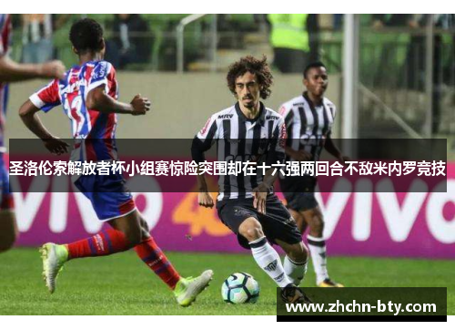 圣洛伦索解放者杯小组赛惊险突围却在十六强两回合不敌米内罗竞技