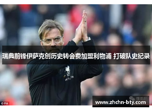 瑞典前锋伊萨克创历史转会费加盟利物浦 打破队史纪录