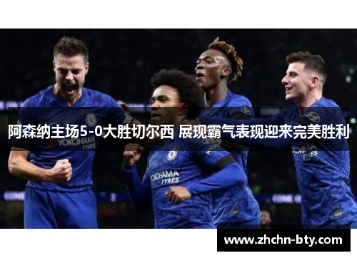阿森纳主场5-0大胜切尔西 展现霸气表现迎来完美胜利 阿森纳主场5-0大胜切尔西 展现霸气表现迎来完美胜利