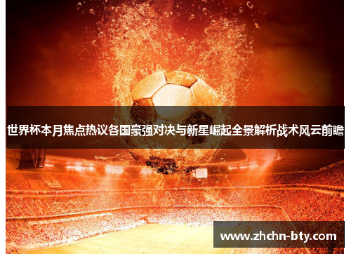 世界杯本月焦点热议各国豪强对决与新星崛起全景解析战术风云前瞻 世界杯本月焦点热议各国豪强对决与新星崛起全景解析战术风云前瞻